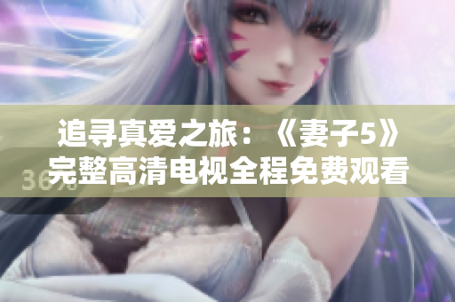 追尋真愛之旅：《妻子5》完整高清電視全程免費(fèi)觀看！