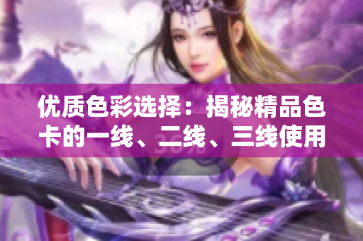 優(yōu)質(zhì)色彩選擇：揭秘精品色卡的一線、二線、三線使用技巧