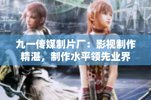 九一傳媒制片廠：影視制作精湛，制作水平領(lǐng)先業(yè)界