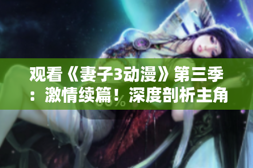 觀看《妻子3動(dòng)漫》第三季：激情續(xù)篇！深度剖析主角成長(zhǎng)與挑戰(zhàn)