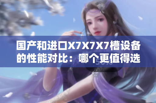 國產(chǎn)和進(jìn)口X7X7X7槽設(shè)備的性能對(duì)比：哪個(gè)更值得選擇？