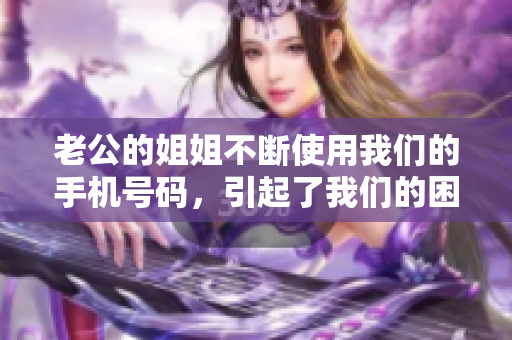 老公的姐姐不斷使用我們的手機(jī)號(hào)碼，引起了我們的困擾