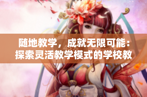 隨地教學(xué)，成就無限可能：探索靈活教學(xué)模式的學(xué)校教師