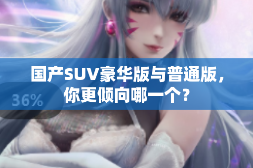 國(guó)產(chǎn)SUV豪華版與普通版，你更傾向哪一個(gè)？