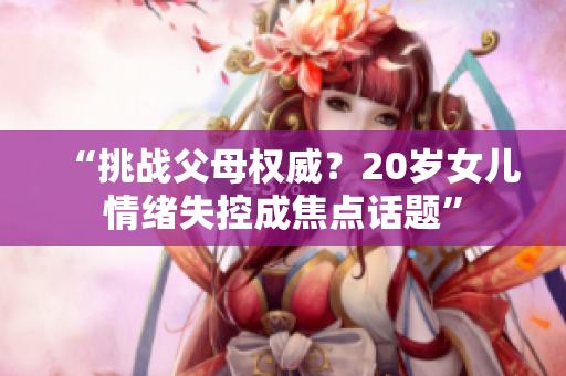 “挑戰(zhàn)父母權(quán)威？20歲女兒情緒失控成焦點(diǎn)話題”