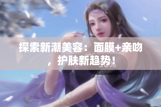 探索新潮美容：面膜+親吻，護膚新趨勢！