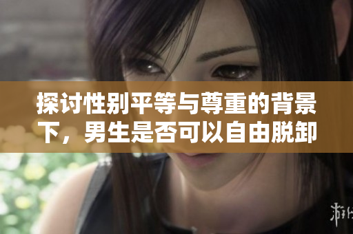 探討性別平等與尊重的背景下，男生是否可以自由脫卸女生衣服？