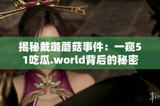 揭秘戴璐蘑菇事件：一窺51吃瓜.world背后的秘密