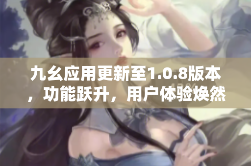 九幺應(yīng)用更新至1.0.8版本，功能躍升，用戶體驗(yàn)煥然一新