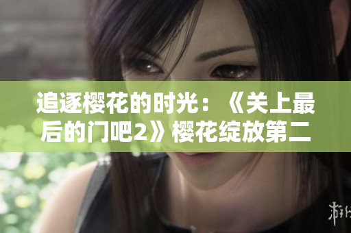追逐櫻花的時(shí)光：《關(guān)上最后的門(mén)吧2》櫻花綻放第二季