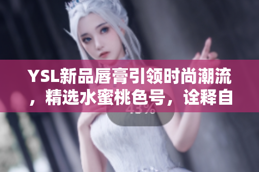YSL新品唇膏引領(lǐng)時(shí)尚潮流，精選水蜜桃色號(hào)，詮釋自然唇妝