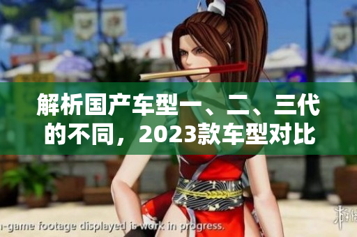 解析國(guó)產(chǎn)車型一、二、三代的不同，2023款車型對(duì)比