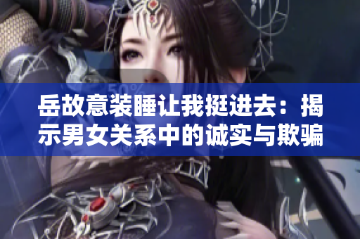 岳故意裝睡讓我挺進(jìn)去：揭示男女關(guān)系中的誠(chéng)實(shí)與欺騙
