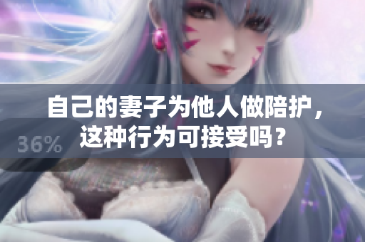 自己的妻子為他人做陪護(hù)，這種行為可接受嗎？
