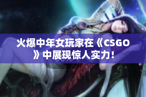 火爆中年女玩家在《CSGO》中展現(xiàn)驚人實力！