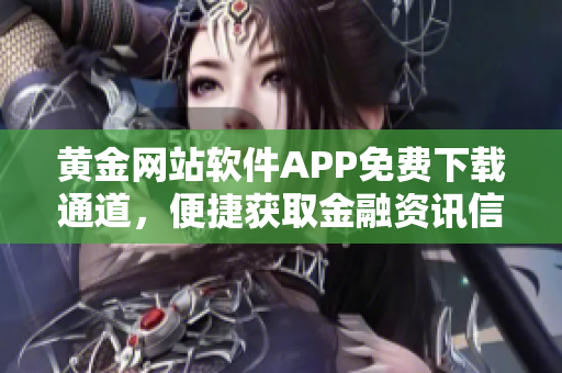 黃金網(wǎng)站軟件APP免費(fèi)下載通道，便捷獲取金融資訊信息