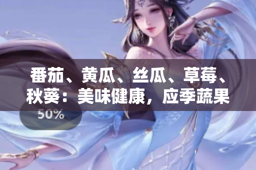 番茄、黃瓜、絲瓜、草莓、秋葵：美味健康，應(yīng)季蔬果全搜羅