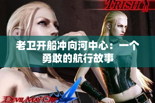 老衛(wèi)開船沖向河中心：一個(gè)勇敢的航行故事