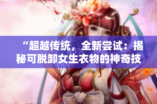 “超越傳統(tǒng)，全新嘗試：揭秘可脫卸女生衣物的神奇技術(shù)！”