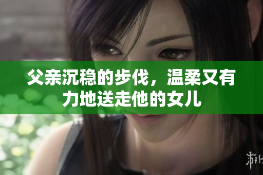 父親沉穩(wěn)的步伐，溫柔又有力地送走他的女兒