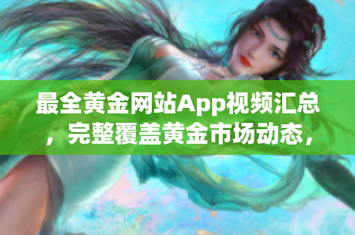 最全黃金網(wǎng)站App視頻匯總，完整覆蓋黃金市場動態(tài)，實(shí)時更新，助您把握投資良機(jī)