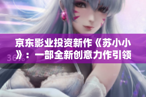 京東影業(yè)投資新作《蘇小小》：一部全新創(chuàng)意力作引領(lǐng)電影行業(yè)未來
