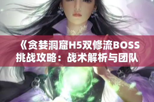 《貪婪洞窟H5雙修流BOSS挑戰(zhàn)攻略：戰(zhàn)術解析與團隊配合策略全解析》