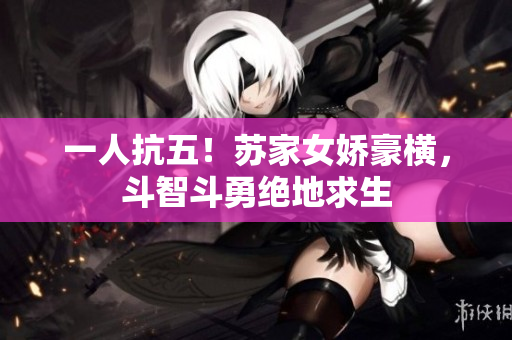 一人抗五！蘇家女嬌豪橫，斗智斗勇絕地求生