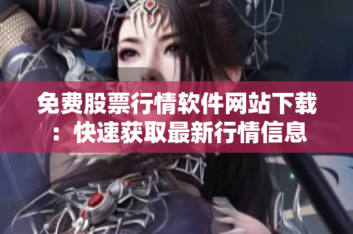 免費(fèi)股票行情軟件網(wǎng)站下載：快速獲取最新行情信息