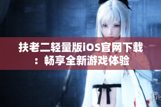 扶老二輕量版iOS官網(wǎng)下載：暢享全新游戲體驗(yàn)