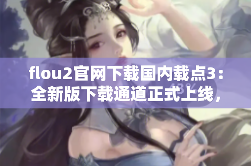 flou2官網(wǎng)下載國內(nèi)載點(diǎn)3：全新版下載通道正式上線，快速獲取最新版本！