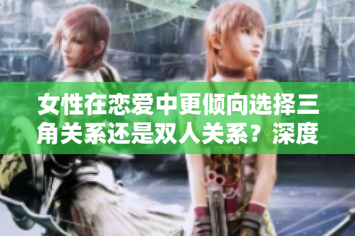 女性在戀愛中更傾向選擇三角關(guān)系還是雙人關(guān)系？深度分析兩者的優(yōu)劣之處