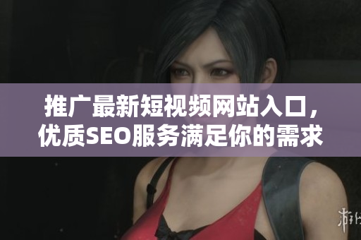 推廣最新短視頻網(wǎng)站入口，優(yōu)質(zhì)SEO服務(wù)滿足你的需求