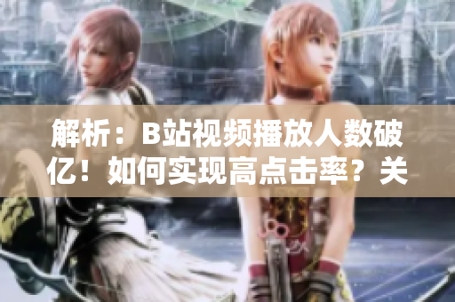 解析：B站視頻播放人數(shù)破億！如何實現(xiàn)高點擊率？關(guān)鍵訣竅揭秘！