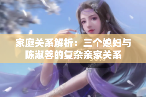 家庭關系解析：三個媳婦與陳淑蓉的復雜親家關系