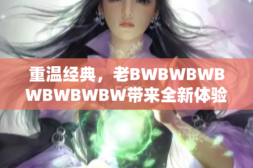 重溫經(jīng)典，老BWBWBWBWBWBWBW帶來全新體驗(yàn)：探索創(chuàng)新之路
