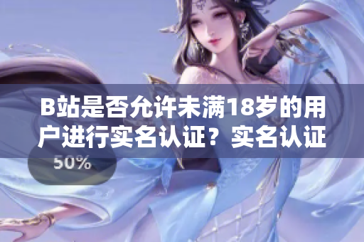 B站是否允許未滿18歲的用戶進(jìn)行實(shí)名認(rèn)證？實(shí)名認(rèn)證是否適用于未成年人？