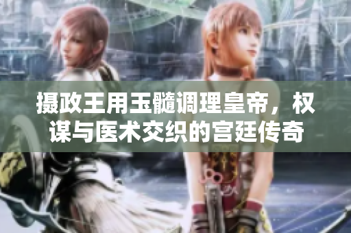 攝政王用玉髓調(diào)理皇帝，權(quán)謀與醫(yī)術(shù)交織的宮廷傳奇