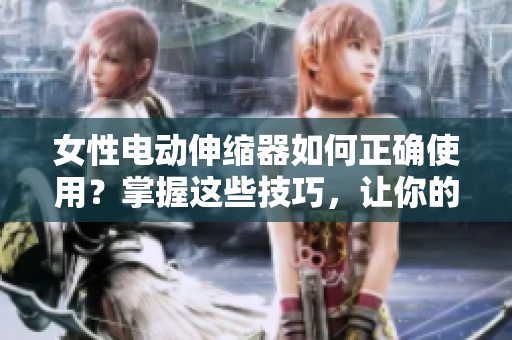 女性電動(dòng)伸縮器如何正確使用？掌握這些技巧，讓你的體驗(yàn)更加舒適
