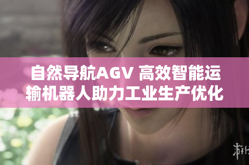 自然導(dǎo)航AGV 高效智能運(yùn)輸機(jī)器人助力工業(yè)生產(chǎn)優(yōu)化