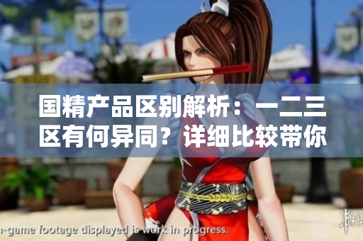 國(guó)精產(chǎn)品區(qū)別解析：一二三區(qū)有何異同？詳細(xì)比較帶你了解