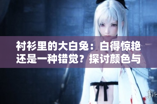 襯衫里的大白兔：白得驚艷還是一種錯(cuò)覺(jué)？探討顏色與視覺(jué)的奧秘
