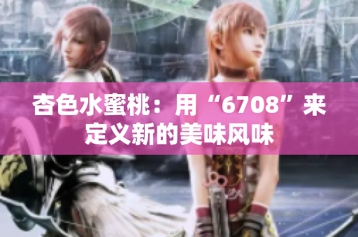 杏色水蜜桃：用“6708”來定義新的美味風(fēng)味