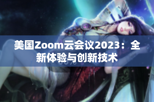 美國Zoom云會(huì)議2023：全新體驗(yàn)與創(chuàng)新技術(shù)