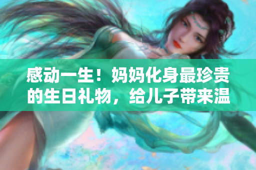 感動(dòng)一生！媽媽化身最珍貴的生日禮物，給兒子帶來(lái)溫馨時(shí)刻