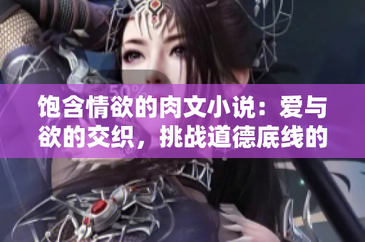 飽含情欲的肉文小說：愛與欲的交織，挑戰(zhàn)道德底線的情感迷局