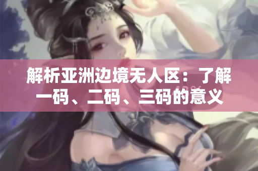解析亞洲邊境無(wú)人區(qū)：了解一碼、二碼、三碼的意義