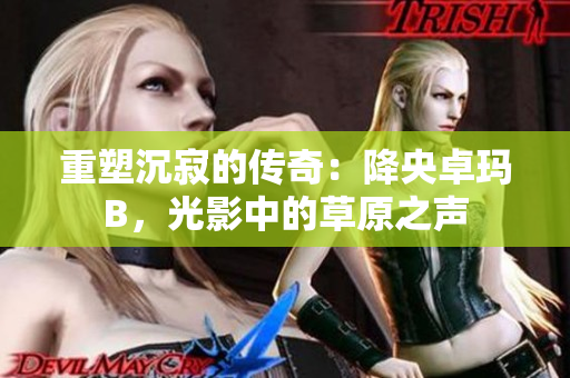 重塑沉寂的傳奇：降央卓瑪B，光影中的草原之聲