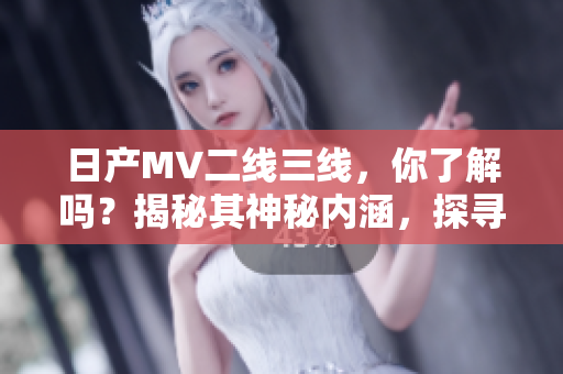 日產(chǎn)MV二線三線，你了解嗎？揭秘其神秘內(nèi)涵，探尋其背后的故事