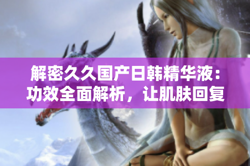 解密久久國產(chǎn)日韓精華液：功效全面解析，讓肌膚回復(fù)青春光彩！
